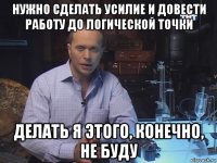 нужно сделать усилие и довести работу до логической точки делать я этого, конечно, не буду