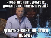 чтобы проявить доброту достаточно скинуть 10 рублей делать я, конечно, этого не буду