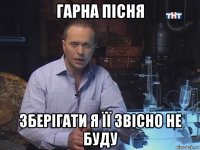 гарна пісня зберігати я її звісно не буду