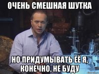 очень смешная шутка но придумывать её я, конечно, не буду