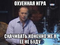 охуенная игра скачивать конечно же я её не буду