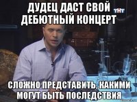 дудец даст свой дебютный концерт сложно представить, какими могут быть последствия