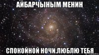 айбарчыным менин спокойной ночи.люблю тебя