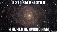 я это вы вы это я и не чео не нужно нам