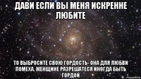 дави если вы меня искренне любите то выбросите свою гордость- она для любви помеха. женщине разрешатеся иногда быть гордой