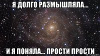 я долго размышляла... и я поняла... прости прости