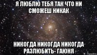 я люблю тебя так что ни сможеш никак никогда никогда никогда разлюбить- гаюня