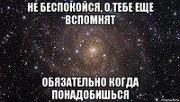 не беспокойся, о тебе еще вспомнят обязательно когда понадобишься