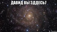 давид вы зддесь7 