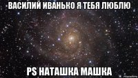 василий иванько я тебя люблю ps наташка машка