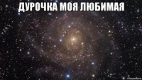 дурочка моя любимая 