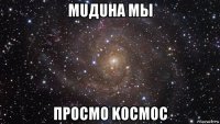 мuдuнα mы просmo kосмос