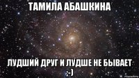 тамила абашкина лудший друг и лудше не бывает ;-)