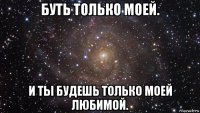 буть только моей. и ты будешь только моей любимой.