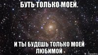 буть только моей. и ты будешь только моей любимой