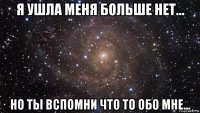 я ушла меня больше нет... но ты вспомни что то обо мне...