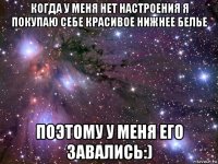 когда у меня нет настроения я покупаю себе красивое нижнее белье поэтому у меня его завались:)