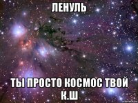 ленуль ты просто космос твой к.ш