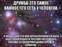 дружба-это самое важное,что есть у человека. я знаю точно, что мои друзья познаются как в беде, так и в радости. поэтому хочу сказать спасибо, за поддержку:дашке,сереже и алиночке.