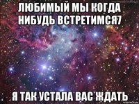 любимый мы когда нибудь встретимся7 я так устала вас ждать