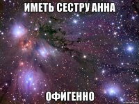 иметь сестру анна офигенно