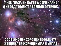 у нее глаза ни карие а серо карие а иногда имеют зеленый оттенок особенно при хорошей погоде.эта женщина прехорошенькая и милая