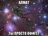 алмат ты просто офигет