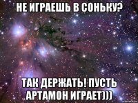 не играешь в соньку? так держать! пусть артамон играет)))