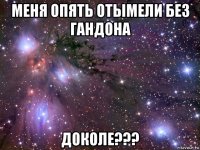 меня опять отымели без гандона доколе???