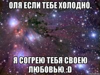 оля если тебе холодно. я согрею тебя своею любовью :d