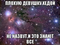 плохую девушку хедой не назвут,и это знают все