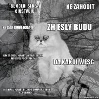 Be oceni sebea ciustvuiu da kakoi wesg zh esly budu Be smagu igraty plohoie somaciustvoie golova bolit Kak ea budu igraty zaftra esly ea me uspel podverdity Ne zahodit  hz kak budu igrati  