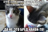а что, если запись артема ворстера так и останется висеть в ленте! да не, это бред какой-то!