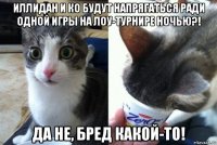иллидан и ко будут напрягаться ради одной игры на лоу-турнире ночью?! да не, бред какой-то!