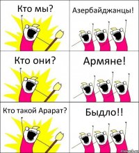 Кто мы? Азербайджанцы! Кто они? Армяне! Кто такой Арарат? Быдло!!