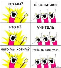 кто мы? школьники кто я? учитель чего мы хотим? Чтобы ты заткнулся!