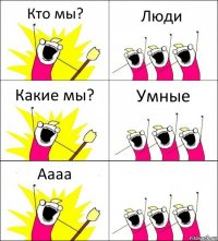 Кто мы? Люди Какие мы? Умные Аааа 