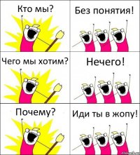 Кто мы? Без понятия! Чего мы хотим? Нечего! Почему? Иди ты в жопу!