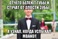 отчего белеют губы и стучат от злости зубы - я узнал, когда услыхал mband!