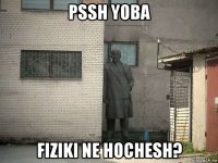 pssh yoba fiziki ne hochesh?