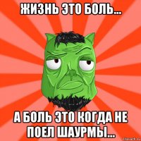 жизнь это боль... а боль это когда не поел шаурмы...