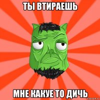 ты втираешь мне какуе то дичь