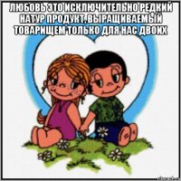 любовь это исключительно редкий натур продукт, выращиваемый товарищем только для нас двоих 