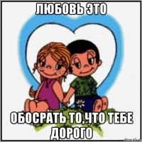 любовь это обосрать то,что тебе дорого