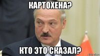 картохена? кто это сказал?