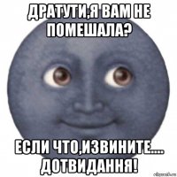 дратути,я вам не помешала? если что,извините.... дотвидання!