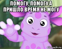 помогу, помогу а пришло время не могу 