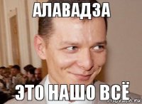 это нашо всё алавадза