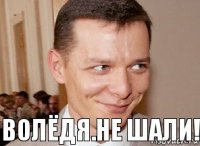 волёдя.не шали! 