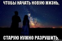 чтобы начать новую жизнь, старую нужно разрушить.